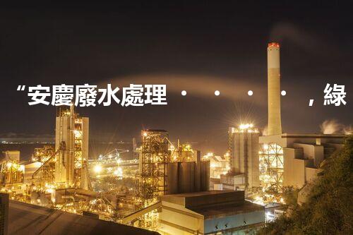 “安慶廢水處理，綠色先鋒，環(huán)保典范！”